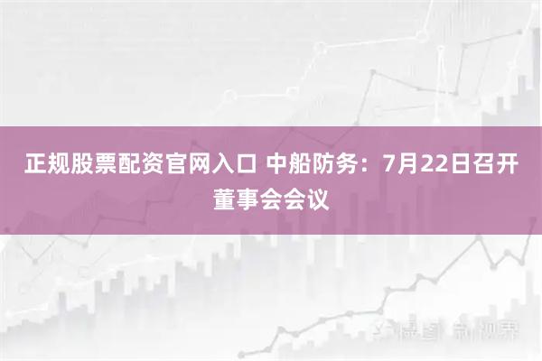 正规股票配资官网入口 中船防务：7月22日召开董事会会议