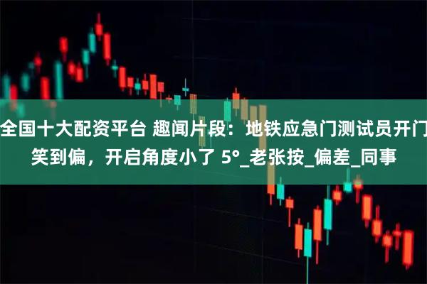 全国十大配资平台 趣闻片段：地铁应急门测试员开门笑到偏，开启角度小了 5°_老张按_偏差_同事