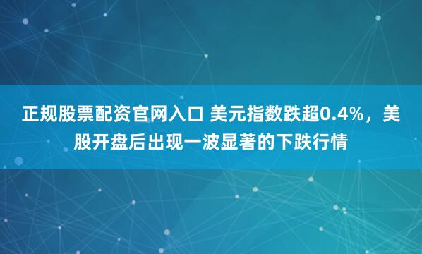 正规股票配资官网入口 美元指数跌超0.4%，美股开盘后出现一波显著的下跌行情