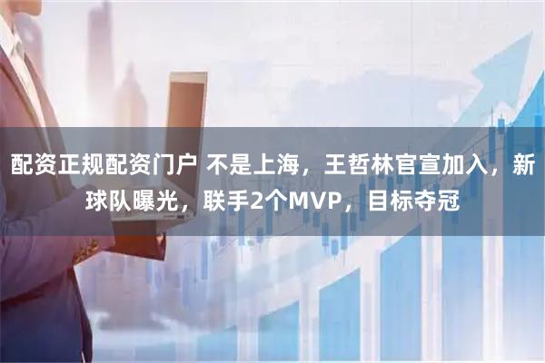 配资正规配资门户 不是上海，王哲林官宣加入，新球队曝光，联手2个MVP，目标夺冠