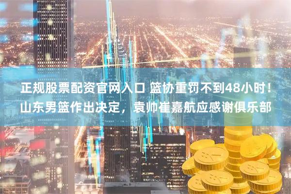 正规股票配资官网入口 篮协重罚不到48小时！山东男篮作出决定，袁帅崔嘉航应感谢俱乐部