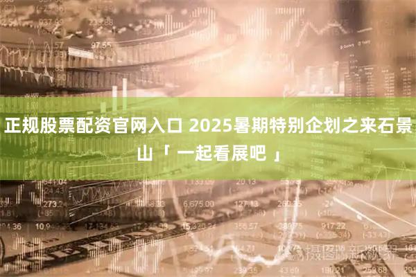 正规股票配资官网入口 2025暑期特别企划之来石景山「 一起看展吧 」