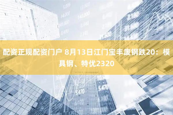 配资正规配资门户 8月13日江门宝丰废钢跌20：模具钢、特优2320