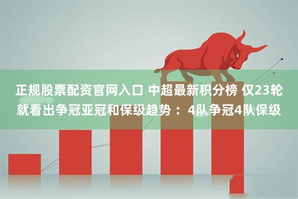 正规股票配资官网入口 中超最新积分榜 仅23轮就看出争冠亚冠和保级趋势 ：4队争冠4队保级
