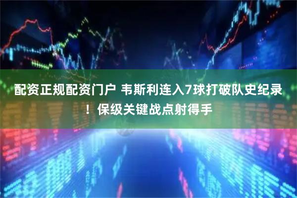 配资正规配资门户 韦斯利连入7球打破队史纪录！保级关键战点射得手