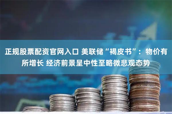 正规股票配资官网入口 美联储“褐皮书”：物价有所增长 经济前景呈中性至略微悲观态势