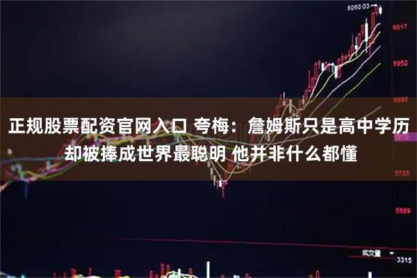 正规股票配资官网入口 夸梅：詹姆斯只是高中学历 却被捧成世界最聪明 他并非什么都懂