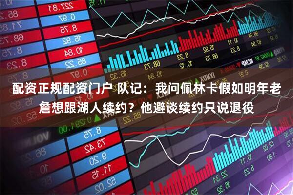 配资正规配资门户 队记：我问佩林卡假如明年老詹想跟湖人续约？他避谈续约只说退役